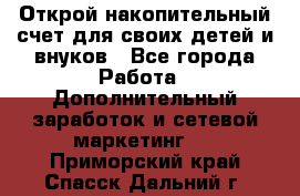 Открой накопительный счет для своих детей и внуков - Все города Работа » Дополнительный заработок и сетевой маркетинг   . Приморский край,Спасск-Дальний г.